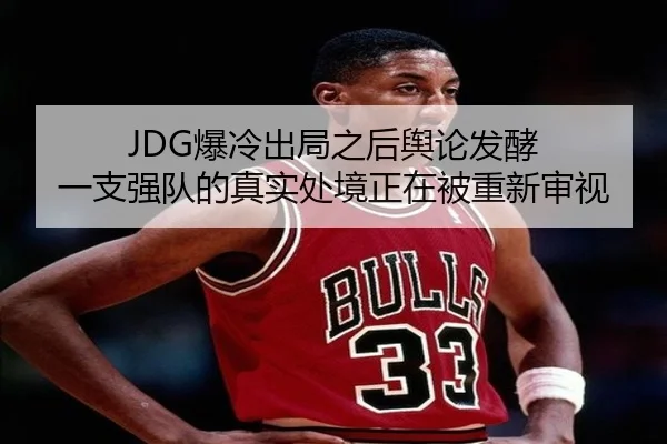 JDG爆冷出局之后舆论发酵 一支强队的真实处境正在被重新审视（hth）